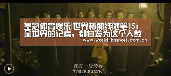 皇冠体育娱乐|世界杯前线随笔15:全世界的记者,都自发为这个人鼓起了掌(图1) 皇冠体育娱乐