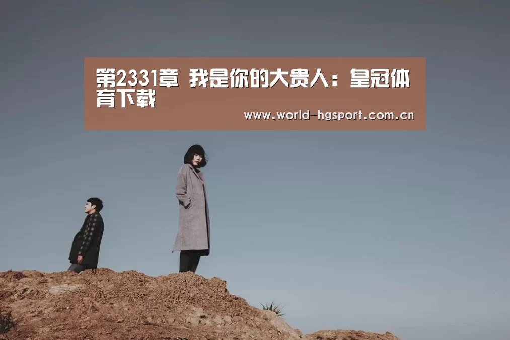 第2331章 我是你的大贵人:皇冠体育下载(图1) 皇冠体育下载