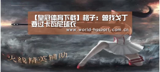 【皇冠体育下载】格子:曾找戈丁要过卡瓦尼球衣(图4) 皇冠体育下载